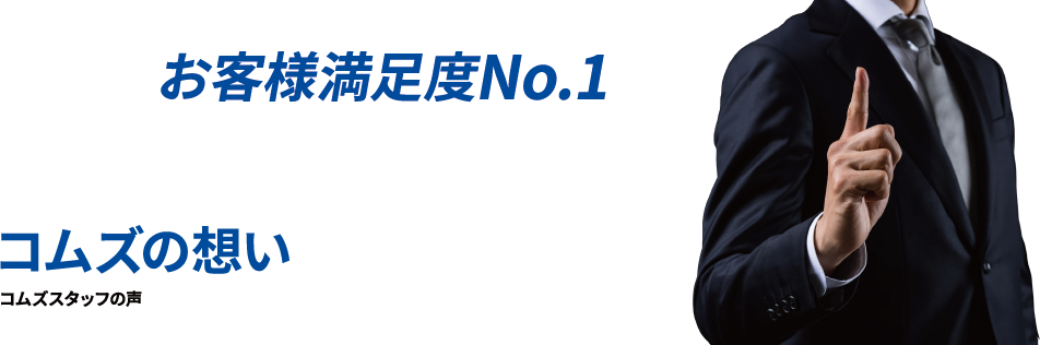 お客様満足度No.1を本気で目指しています!コムズの想い コムズスタッフの声